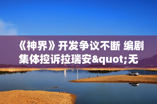 《神界》开发争议不断 编剧集体控诉拉瑞安"无偿试工"