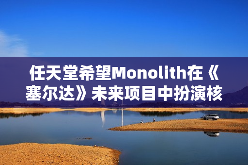 任天堂希望Monolith在《塞尔达》未来项目中扮演核心角色