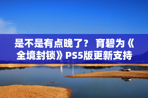 是不是有点晚了？ 育碧为《全境封锁》PS5版更新支持60帧