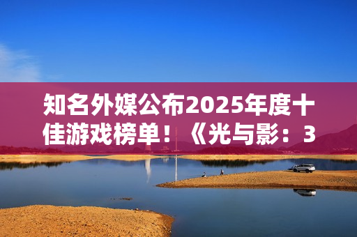 知名外媒公布2025年度十佳游戏榜单！《光与影：33号远征队》荣获年度游戏