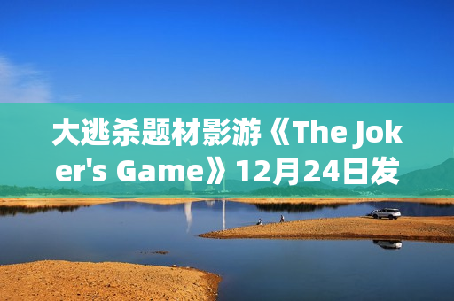 大逃杀题材影游《The Joker's Game》12月24日发售 现已开放Demo试玩 大逃杀题材影游《The Joker's Game》12月24日发售 现已开放Demo试玩