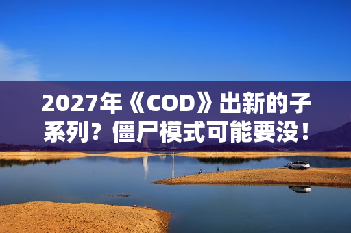 2027年《COD》出新的子系列？僵尸模式可能要没！