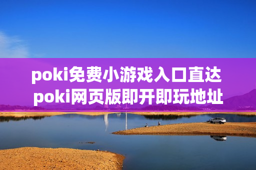 poki免费小游戏入口直达 poki网页版即开即玩地址