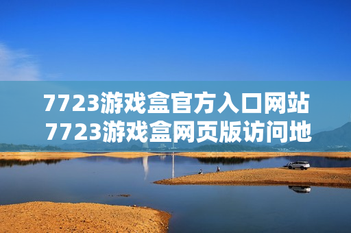 7723游戏盒官方入口网站 7723游戏盒网页版访问地址 7723游戏盒官方入口网站 7723游戏盒网页版访问地址
