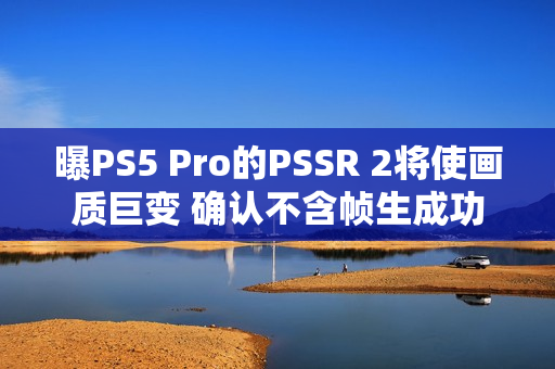 曝PS5 Pro的PSSR 2将使画质巨变 确认不含帧生成功能