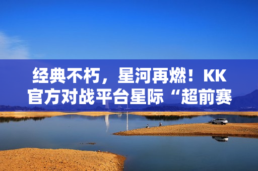 经典不朽，星河再燃！KK官方对战平台星际“超前赛季”天梯测试热血开启！