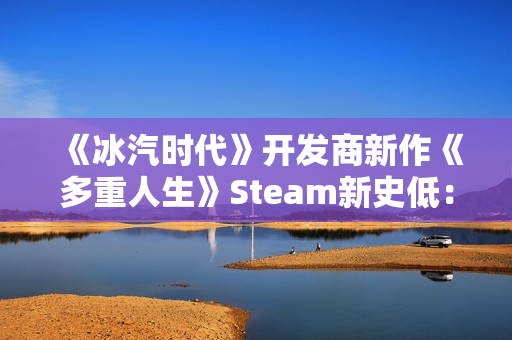 《冰汽时代》开发商新作《多重人生》Steam新史低：7折仅需76元