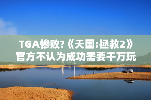 TGA惨败?《天国:拯救2》官方不认为成功需要千万玩家 TGA惨败?《天国:拯救2》官方不认为成功需要千万玩家