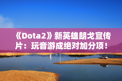 《Dota2》新英雄朗戈宣传片：玩音游成绝对加分项！