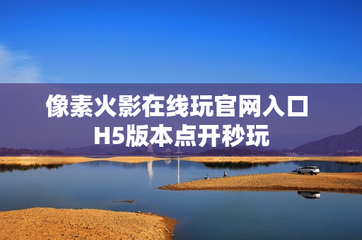 像素火影在线玩官网入口 H5版本点开秒玩