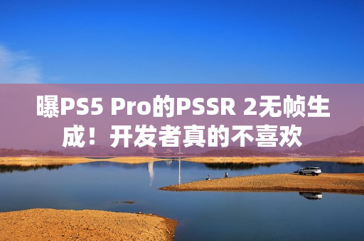 曝PS5 Pro的PSSR 2无帧生成！开发者真的不喜欢