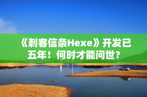 《刺客信条Hexe》开发已五年！何时才能问世？
