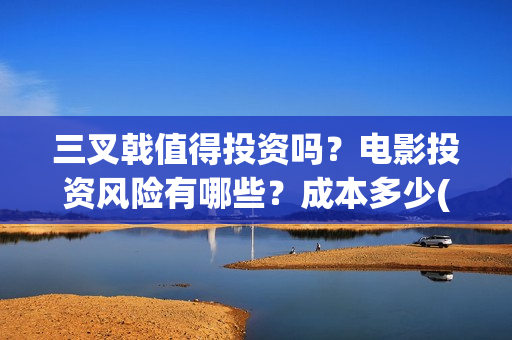 三叉戟值得投资吗？电影投资风险有哪些？成本多少(三叉戟投资有限公司)