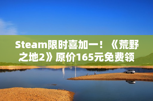 Steam限时喜加一！《荒野之地2》原价165元免费领取