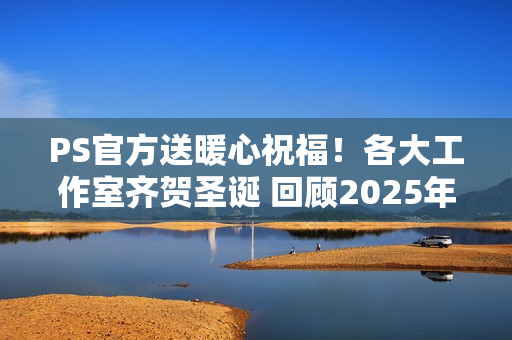 PS官方送暖心祝福!各大工作室齐贺圣诞 回顾2025年 PS官方送暖心祝福!各大工作室齐贺圣诞 回顾2025年