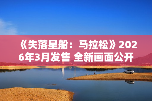 《失落星船:马拉松》2026年3月发售 全新画面公开 《失落星船:马拉松》2026年3月发售 全新画面公开