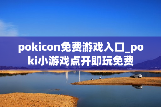 pokicon免费游戏入口_poki小游戏点开即玩免费