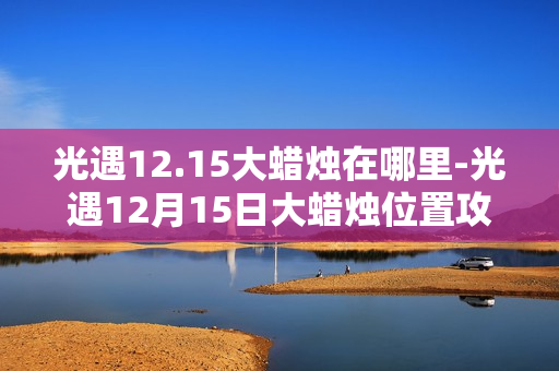 光遇12.15大蜡烛在哪里-光遇12月15日大蜡烛位置攻略