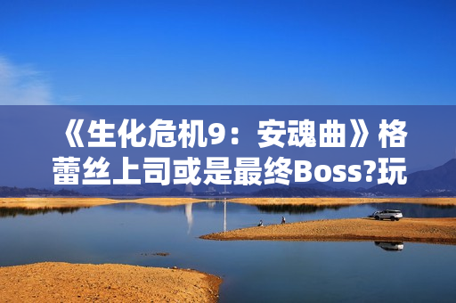 《生化危机9：安魂曲》格蕾丝上司或是最终Boss?玩家发现蛛丝马迹