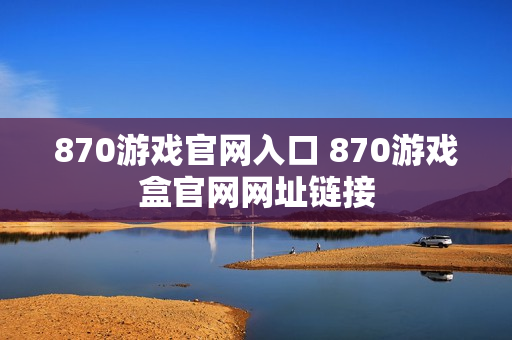 870游戏官网入口 870游戏盒官网网址链接