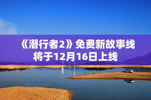 《潜行者2》免费新故事线将于12月16日上线
