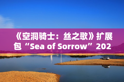 《空洞骑士：丝之歌》扩展包“Sea of Sorrow”2026年免费上线