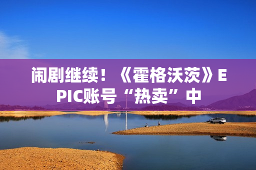 闹剧继续！《霍格沃茨》EPIC账号“热卖”中