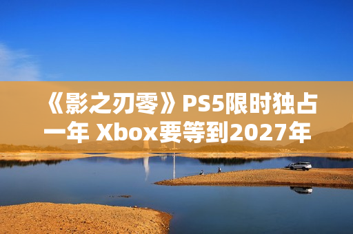 《影之刃零》PS5限时独占一年 Xbox要等到2027年