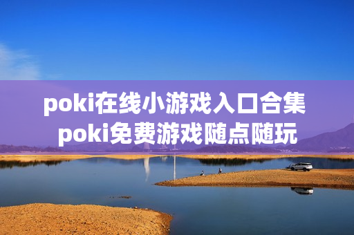 poki在线小游戏入口合集 poki免费游戏随点随玩