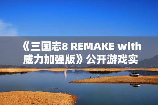 《三国志8 REMAKE with 威力加强版》公开游戏实机演示 《三国志8 REMAKE with 威力加强版》公开游戏实机演示