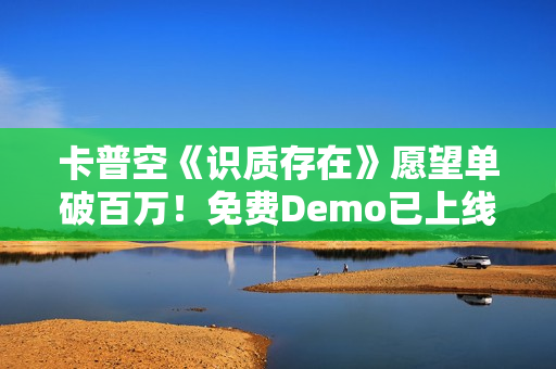 卡普空《识质存在》愿望单破百万！免费Demo已上线