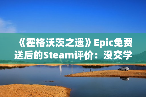 《霍格沃茨之遗》Epic免费送后的Steam评价：没交学费不准入学！