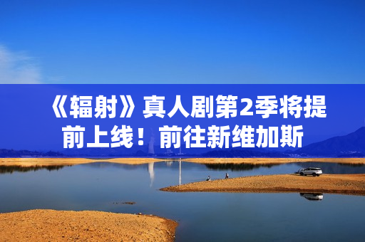 《辐射》真人剧第2季将提前上线！前往新维加斯