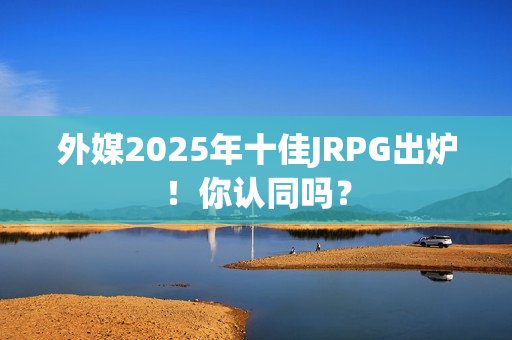 外媒2025年十佳JRPG出炉！你认同吗？