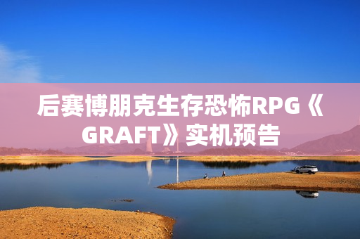 后赛博朋克生存恐怖RPG《GRAFT》实机预告