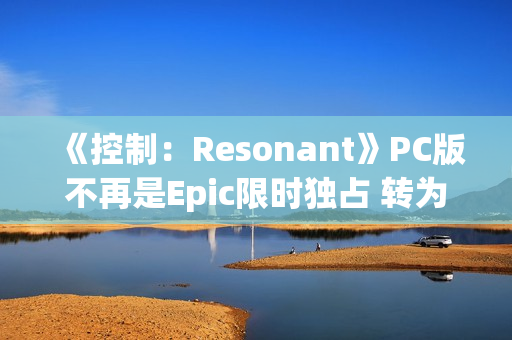 《控制：Resonant》PC版不再是Epic限时独占 转为第三人称开放世界
