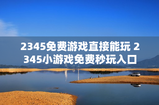 2345免费游戏直接能玩 2345小游戏免费秒玩入口