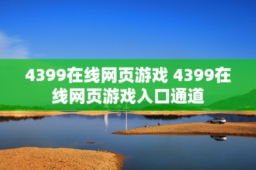 4399在线网页游戏 4399在线网页游戏入口通道 4399在线网页游戏 4399在线网页游戏入口通道