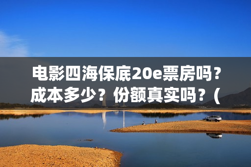 电影四海保底20e票房吗？成本多少？份额真实吗？(四海电影百度百科)