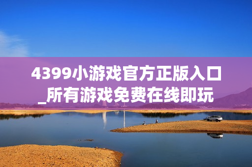 4399小游戏官方正版入口_所有游戏免费在线即玩