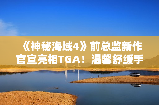 《神秘海域4》前总监新作官宣亮相TGA！温馨舒缓手绘风