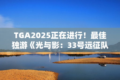 TGA2025正在进行！最佳独游《光与影：33号远征队》 颁奖结果实时更新中