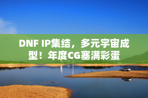 DNF IP集结，多元宇宙成型！年度CG塞满彩蛋