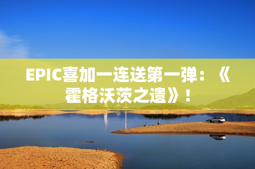 EPIC喜加一连送第一弹：《霍格沃茨之遗》！