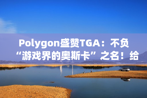 Polygon盛赞TGA：不负“游戏界的奥斯卡”之名！给电子游戏的一封情书