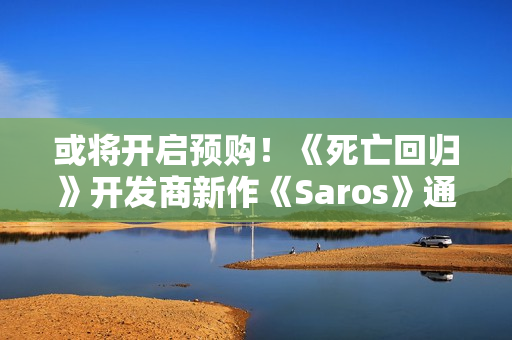 或将开启预购！《死亡回归》开发商新作《Saros》通过中国台湾评级