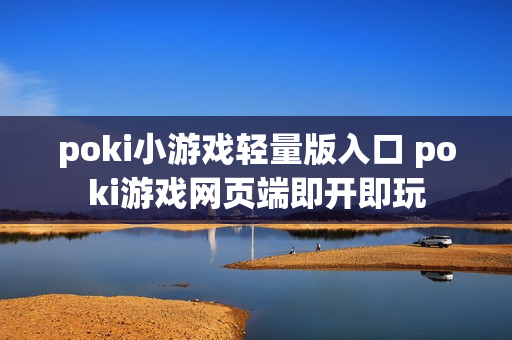 poki小游戏轻量版入口 poki游戏网页端即开即玩
