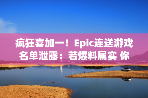 疯狂喜加一！Epic连送游戏名单泄露：若爆料属实 你最想玩哪一款？
