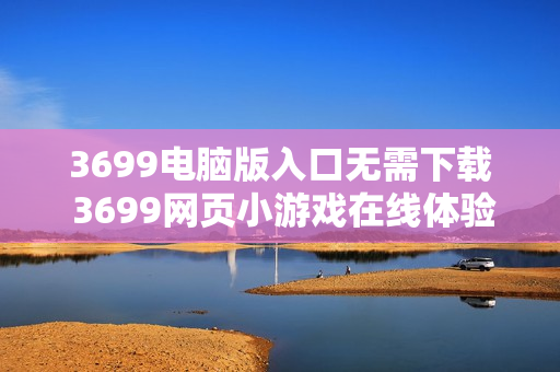 3699电脑版入口无需下载 3699网页小游戏在线体验