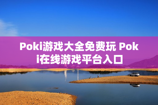 Poki游戏大全免费玩 Poki在线游戏平台入口 Poki游戏大全免费玩 Poki在线游戏平台入口